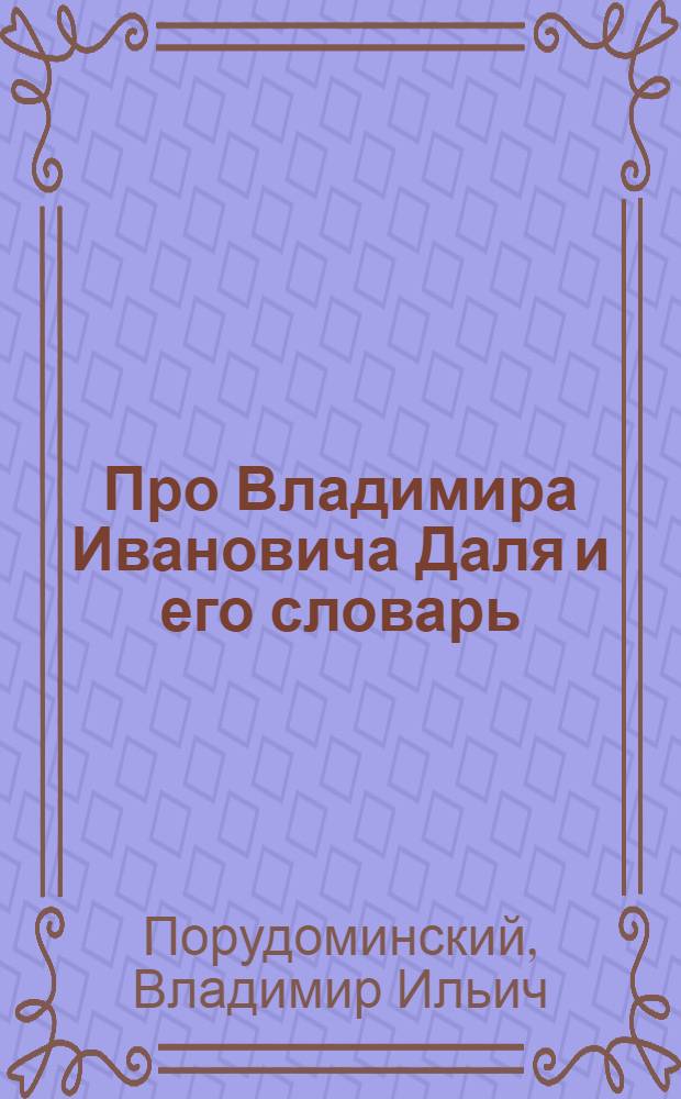 Про Владимира Ивановича Даля и его словарь : Рассказы : Для мл. возраста