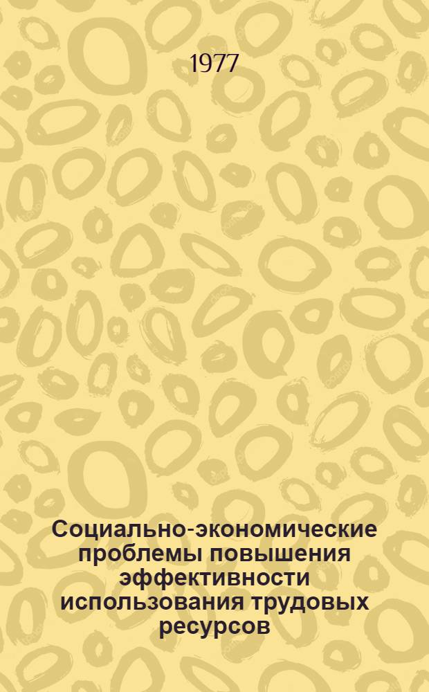 Социально-экономические проблемы повышения эффективности использования трудовых ресурсов : тезисы докладов республиканской научной конференции, Днепропетровск, 24-26 ноября 1977 г