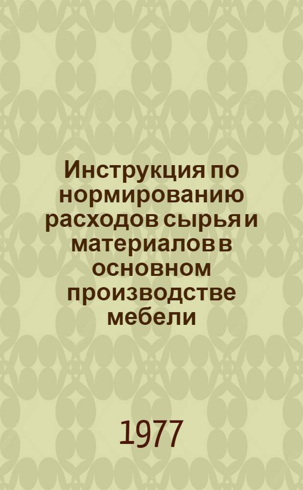 Инструкция по нормированию расходов сырья и материалов в основном производстве мебели : утв. М-вом лесн. и деревообраб. пром-сти СССР 18.02.76