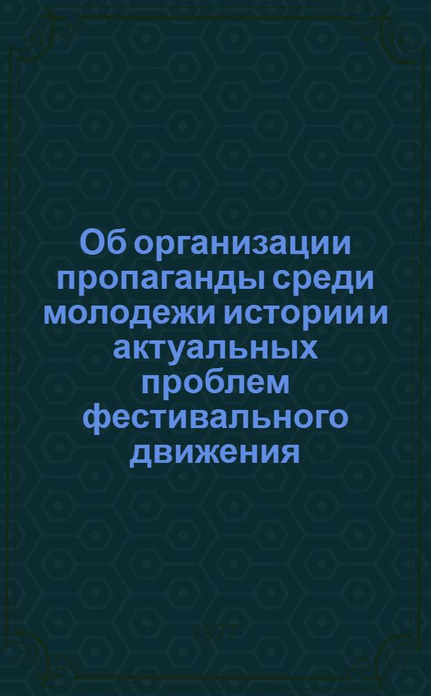 Об организации пропаганды среди молодежи истории и актуальных проблем фестивального движения : (навстречу XI Всемирному фестивалю молодежи и студентов в Гаване) : методическое письмо