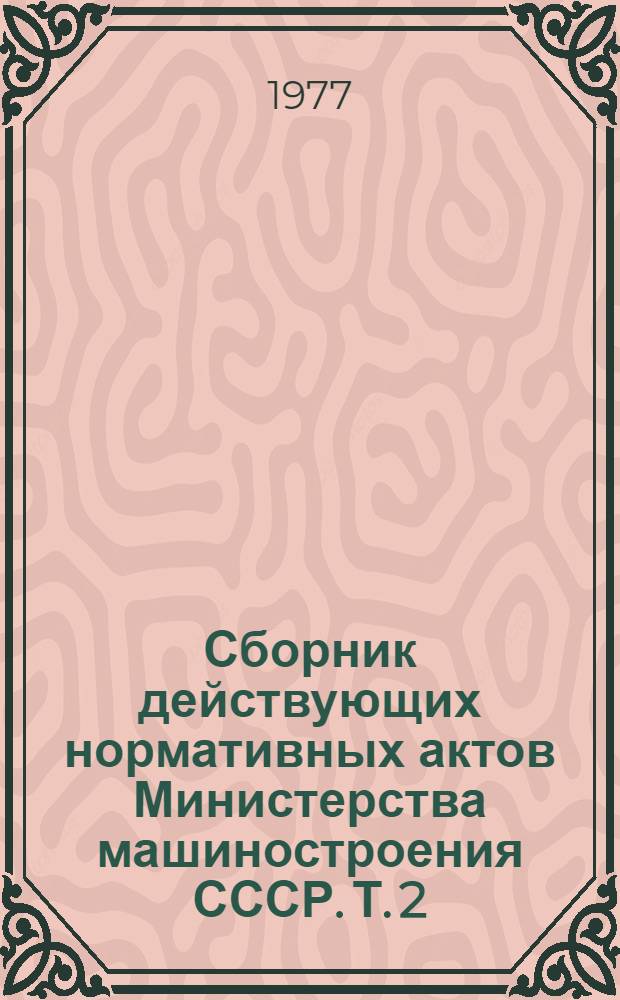 Сборник действующих нормативных актов Министерства машиностроения СССР. Т. 2 : Разд. 7. Материально-техническое снабжение ; Разд. 8. Финансирование и кредитование ; Разд. 9. Учет и отчетность ; Разд. 10. Экспорт, импорт
