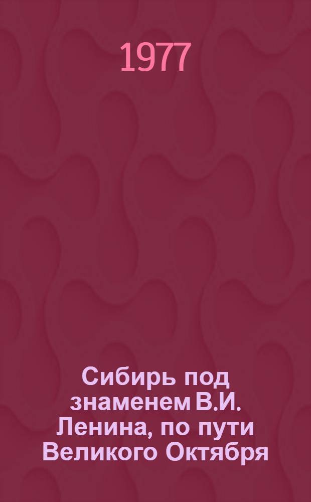 Сибирь под знаменем В.И. Ленина, по пути Великого Октября : тезисы Краевой научно-практической конференции, посвященной 60-летию Великой Октябрьской социалистической революции, в с. Шушенском.19-20 сент. 1977 г