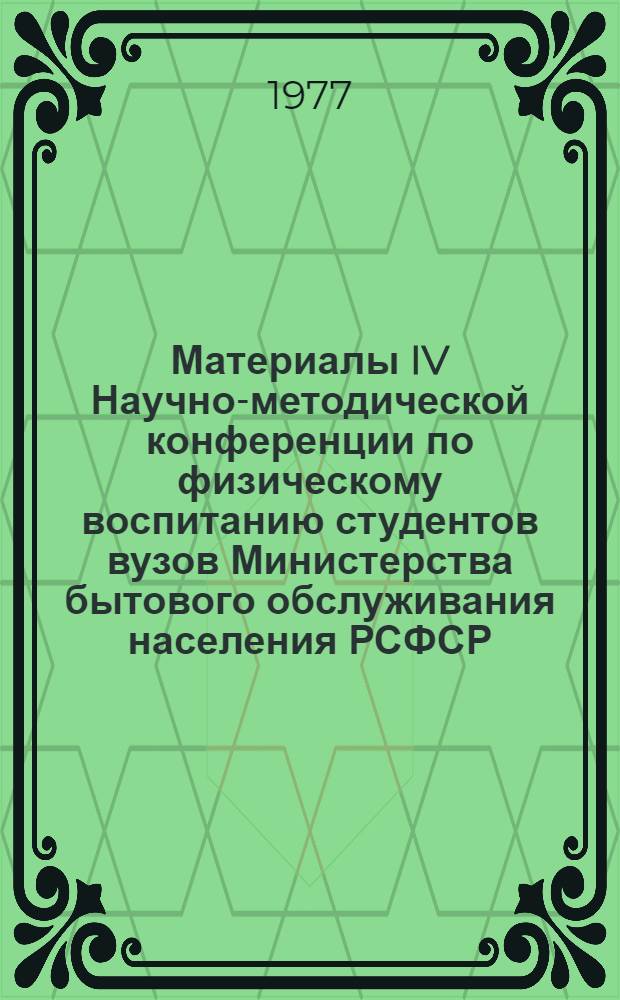 Материалы IV Научно-методической конференции по физическому воспитанию студентов вузов Министерства бытового обслуживания населения РСФСР, 15-17 июня 1977 г. : (К 25-летию Московского технологического института)