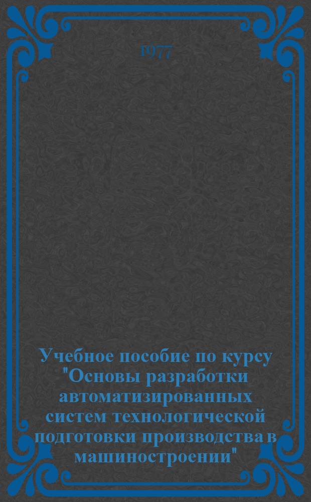 Учебное пособие по курсу "Основы разработки автоматизированных систем технологической подготовки производства в машиностроении" : [в 4 ч.]. Ч. 4 : Проектирование на ЭВМ технологических операций