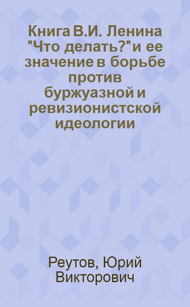 Книга В.И. Ленина "Что делать?" и ее значение в борьбе против буржуазной и ревизионистской идеологии : Лекция