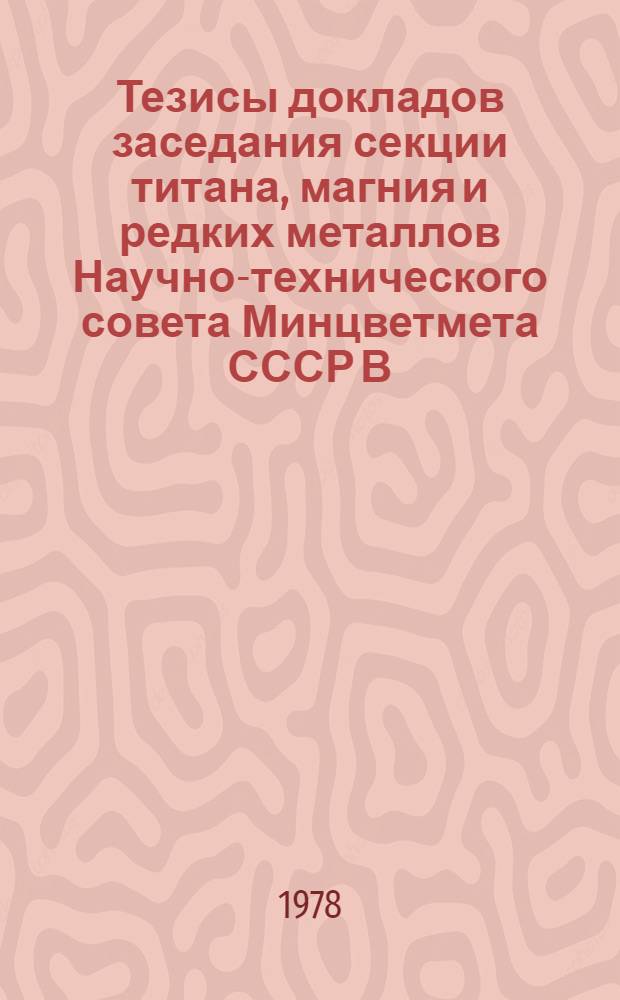 Тезисы докладов заседания секции титана, магния и редких металлов Научно-технического совета Минцветмета СССР В. Пышма 21-23 июня