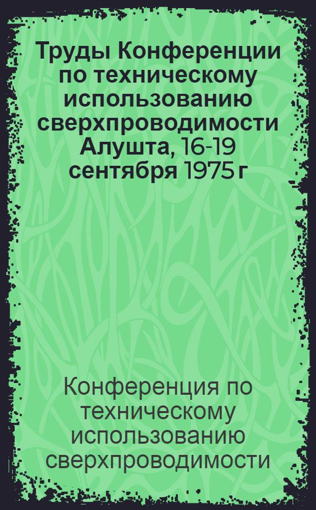 Труды Конференции по техническому использованию сверхпроводимости [Алушта, 16-19 сентября 1975 г.] : В 5-ти т