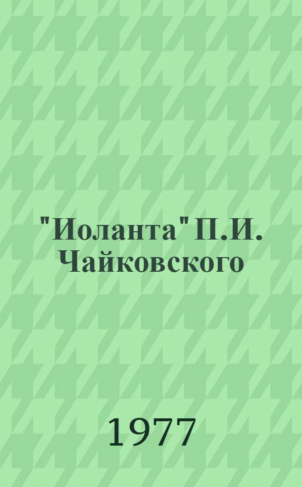 "Иоланта" П.И. Чайковского : Лирич. опера в 1-м д. : Либретто М.И. Чайковского по драме Г. Герца "Дочь короля Рене" : Музыка П.И. Чайковского