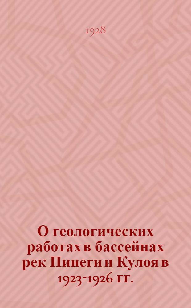 О геологических работах в бассейнах рек Пинеги и Кулоя в 1923-1926 гг. = The geological investigations on the river Pinega and Kuloi (1923-1926)