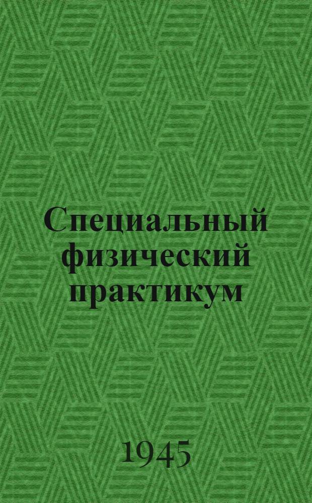 Специальный физический практикум : сост. коллективом науч. работников Физ. фак-та Моск. ордена Ленина гос. ун-та им. М.В. Ломоносова допущ. ВКВШ при СНК СССР в качестве учеб. пособия для ун-тов. Т. 1
