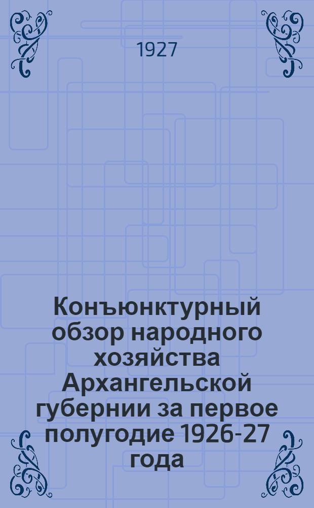 Конъюнктурный обзор народного хозяйства Архангельской губернии за первое полугодие 1926-27 года