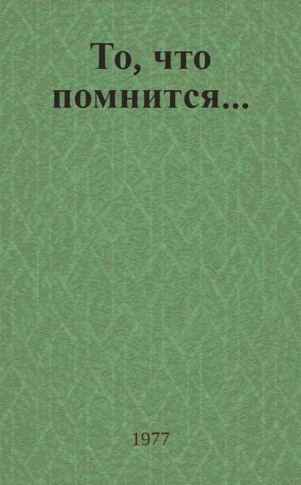 То, что помнится.. : Рассказ о времени, об искусстве и о людях [1]. То, что помнится...