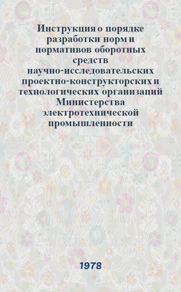 Инструкция о порядке разработки норм и нормативов оборотных средств научно-исследовательских проектно-конструкторских и технологических организаций Министерства электротехнической промышленности... на 1978 год