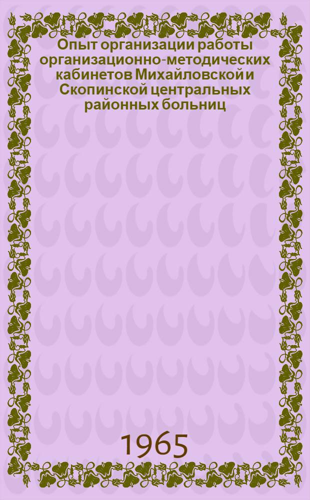 Опыт организации работы организационно-методических кабинетов Михайловской и Скопинской центральных районных больниц : Из опыта мед. обслуживания населения Рязан. обл. : Сборник