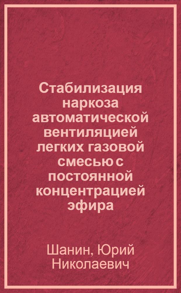 Стабилизация наркоза автоматической вентиляцией легких газовой смесью с постоянной концентрацией эфира : Автореферат дис. на соискание ученой степени доктора медицинских наук