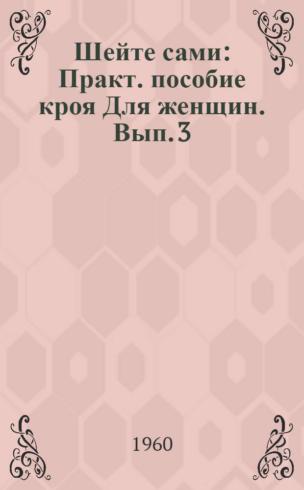 Шейте сами : Практ. пособие кроя Для женщин. Вып. 3