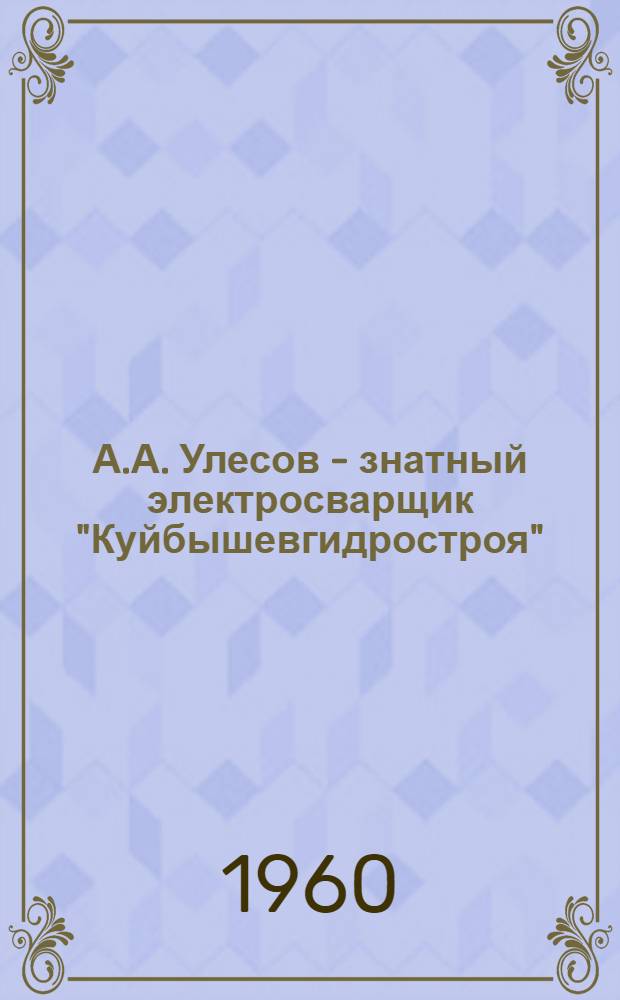 А.А. Улесов - знатный электросварщик "Куйбышевгидростроя" : (Рекомед. указатель литературы о жизни и творческом труде)