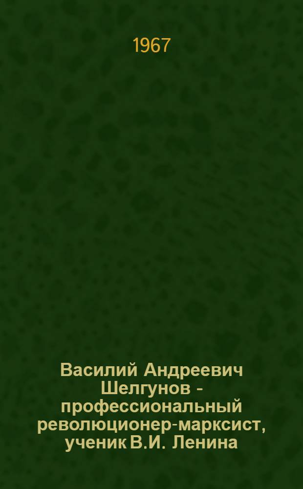 Василий Андреевич Шелгунов - профессиональный революционер-марксист, ученик В.И. Ленина (1867-1939) : Список литературы
