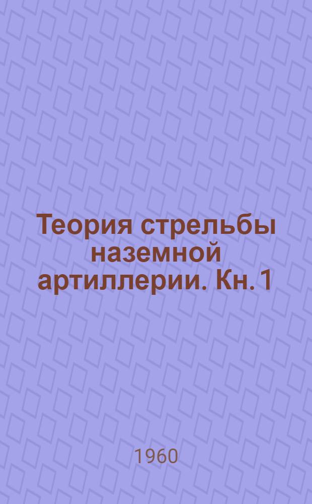 Теория стрельбы наземной артиллерии. Кн. 1 : Определение установок для стрельбы на поражение