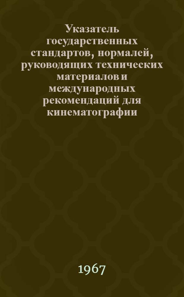 Указатель государственных стандартов, нормалей, руководящих технических материалов и международных рекомендаций для кинематографии : (По состоянию на 1 янв. 1967 г.)