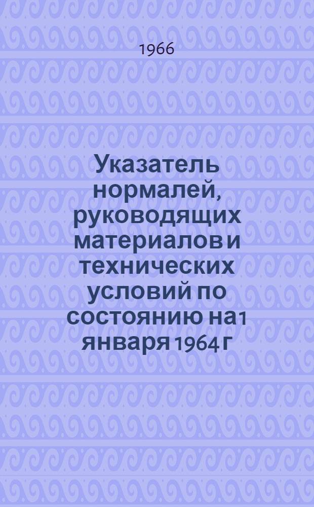 Указатель нормалей, руководящих материалов и технических условий [по состоянию на 1 января 1964 г.]. Дополнение № 9 : Перечни НО, РМО и ТУ министерства, утвержденных, измененных и аннулированных в период с 1 января по 1 апреля 1966 г.