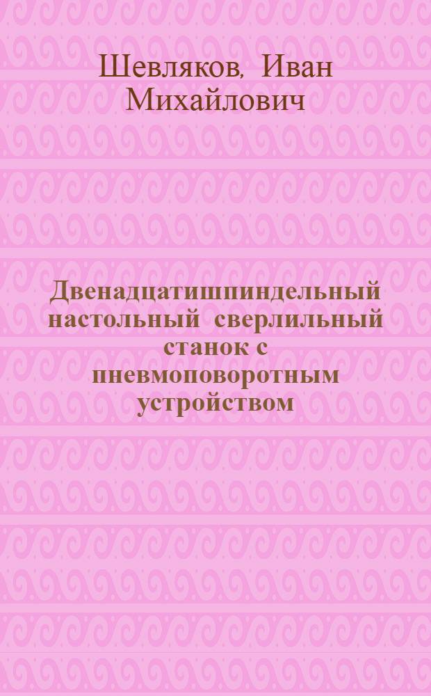 Двенадцатишпиндельный настольный сверлильный станок с пневмоповоротным устройством