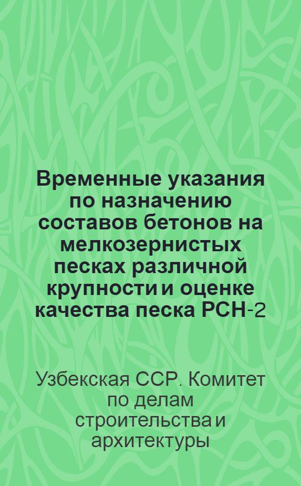 Временные указания по назначению составов бетонов на мелкозернистых песках различной крупности и оценке качества песка РСН-2-62 : Утв. гос. Ком. Совета Министров УзССР по делам строительства и архитектуры 18 мая 1962 г