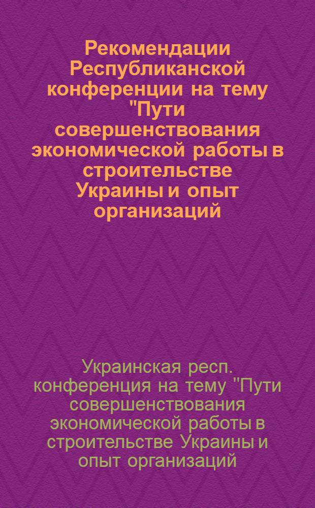 Рекомендации Республиканской конференции на тему "Пути совершенствования экономической работы в строительстве Украины и опыт организаций, ведущих эксперименты по новой системе планирования и экономического стимулирования". (22-24 мая 1968 г.)