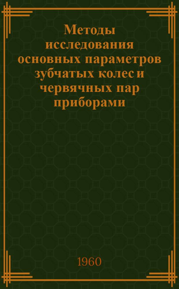 Методы исследования основных параметров зубчатых колес и червячных пар приборами : (Руководство к лабораторной работе для заоч. фак.)