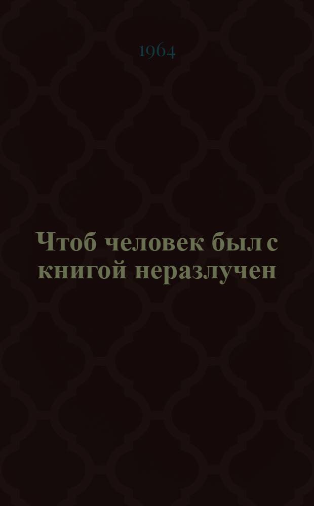 Чтоб человек был с книгой неразлучен : (Материалы для библиотекарей к 400-летию книгопечатания)