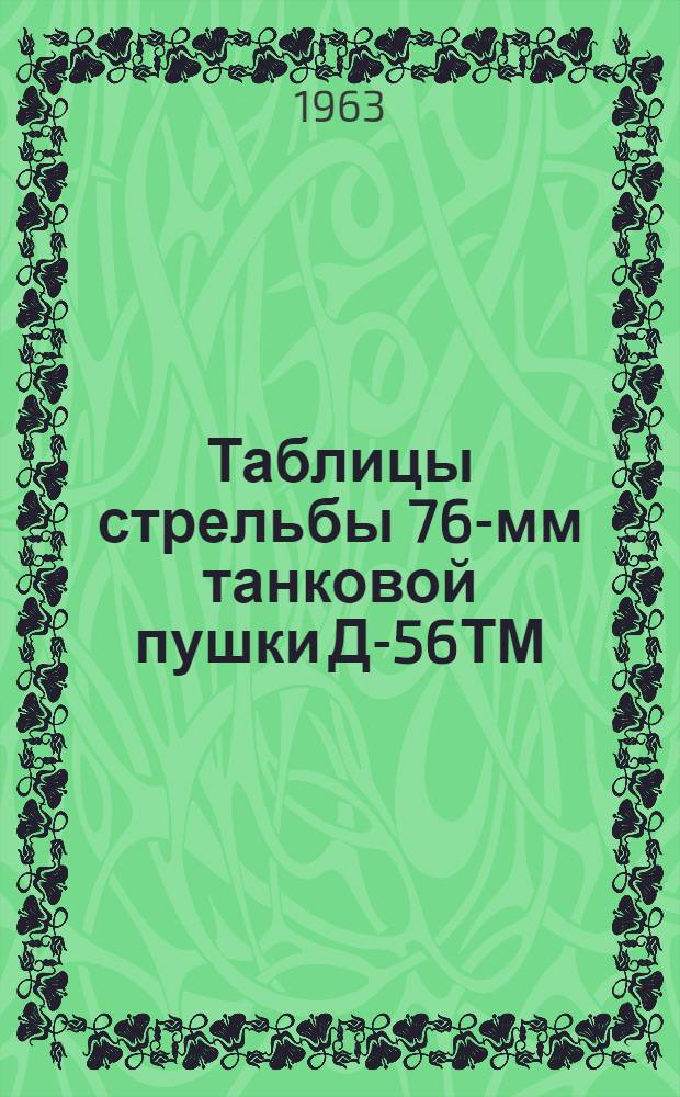 Таблицы стрельбы 76-мм танковой пушки Д-56ТМ (Д-56Т) ТС/ГРАУ № 76. Бронебойно-трассирующие снаряды. Подкалиберные бронебойно-трассирующие снаряды. Осколочно-фугасные стальные гранаты. Осколочные гранаты сталистого чугуна ТС/ГРАУ № 76 : Утв. ГРАУ 1/II 1963 г.