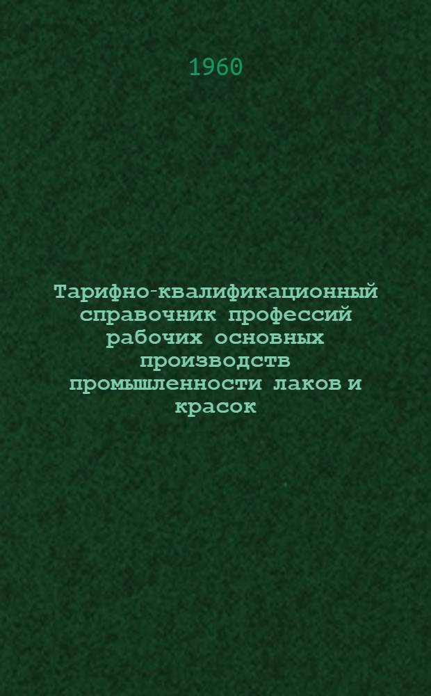 Тарифно-квалификационный справочник профессий рабочих основных производств промышленности лаков и красок : Утв. Гос. ком. Совета Министров СССР по вопросам труда и зар. платы 18/VI 1958