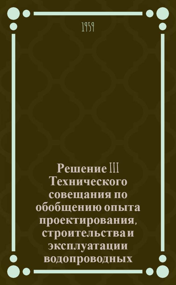 Решение III Технического совещания по обобщению опыта проектирования, строительства и эксплуатации водопроводных, канализационных и связанных с ними гидротехнических сооружений промышленных предприятий и населенных мест