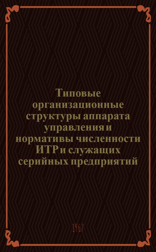 Типовые организационные структуры аппарата управления и нормативы численности ИТР и служащих серийных предприятий : Утв. 16/IX 1967 г