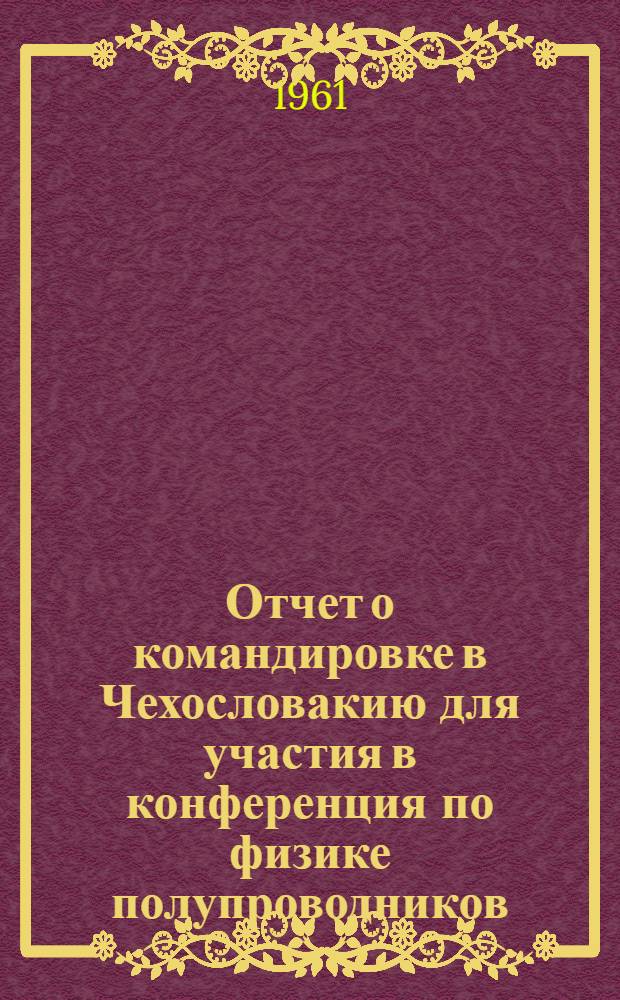 Отчет о командировке в Чехословакию [для участия в конференция по физике полупроводников]