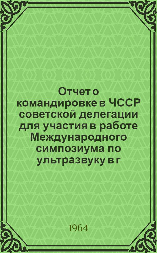 Отчет о командировке в ЧССР [советской делегации для участия в работе Международного симпозиума по ультразвуку в г. Братиславе 6-го сентября 1962 г.]