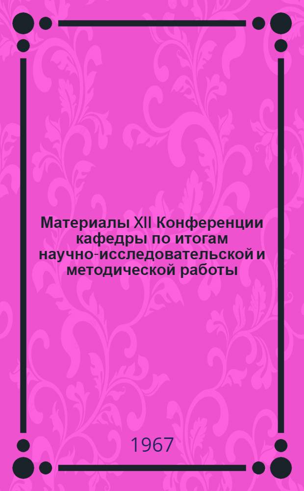 Материалы XII Конференции кафедры по итогам научно-исследовательской и методической работы. (Октябрь 1967 г.)