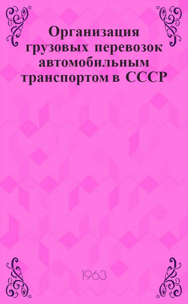 Организация грузовых перевозок автомобильным транспортом в СССР : Доклад на VI сессии Подкомитета по шос. дорогам и автомоб. транспорту Экон. комис. стран Азии и Дальнего Востока. г. Нью-Дели, Индия, 8-15 нояб. 1963 г