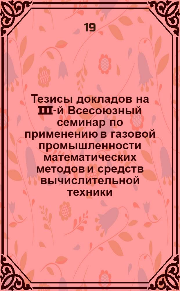 Тезисы докладов на III-й Всесоюзный семинар по применению в газовой промышленности математических методов и средств вычислительной техники. 19-21 апреля 1966 г.