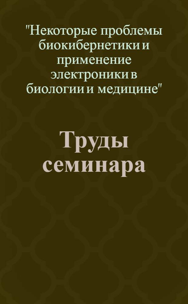 Труды семинара: Некоторые проблемы биокибернетики, применение электроники в биологии и медицине : Вып. 1-