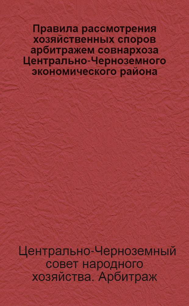 Правила рассмотрения хозяйственных споров арбитражем совнархоза Центрально-Черноземного экономического района : Утв. 16/XII 63 г.
