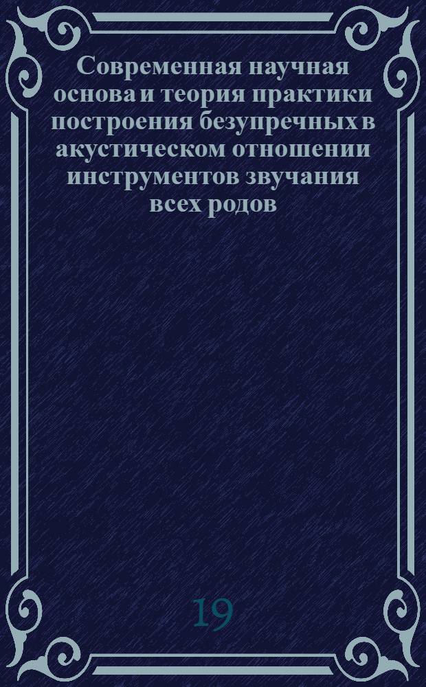 Современная научная основа и теория практики построения безупречных в акустическом отношении инструментов звучания всех родов : (Разгадка тайны звучания классических староитальянских скрипичных мастеров)