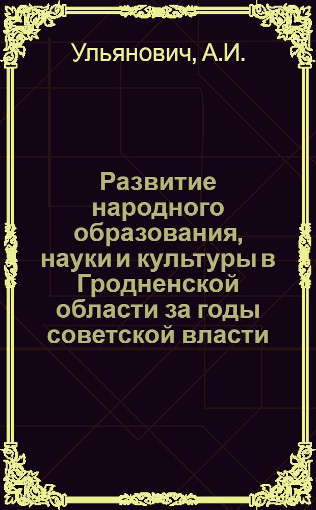 Развитие народного образования, науки и культуры в Гродненской области за годы советской власти : (Стенограмма лекции..
