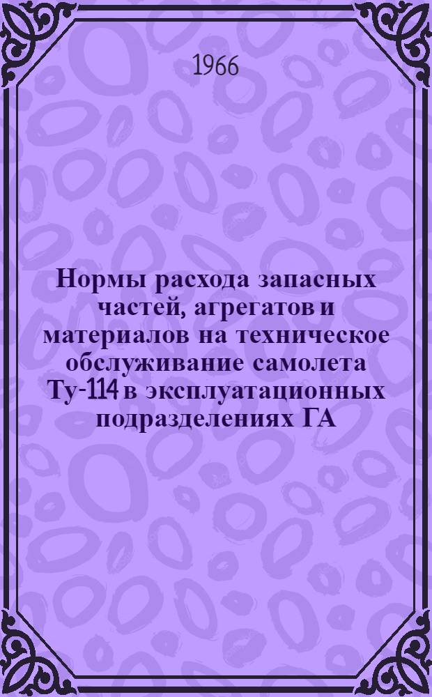 Нормы расхода запасных частей, агрегатов и материалов на техническое обслуживание самолета Ту-114 в эксплуатационных подразделениях ГА : Утв. УИАС МГА СССР 21/XII 1964 г.