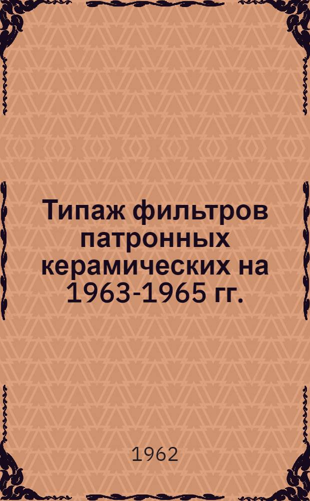 Типаж фильтров патронных керамических на 1963-1965 гг. : Утв. 11/X 1962 г.