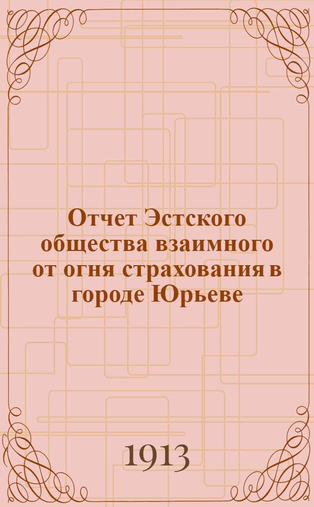 Отчет Эстского общества взаимного от огня страхования в городе Юрьеве (Лифл. губерния)... 5... за 1912 год