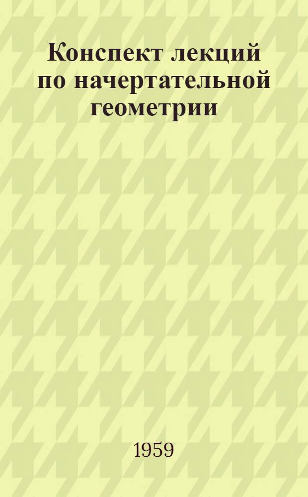 Конспект лекций по начертательной геометрии : Для студентов 1 курса, обучающихся без отрыва от производства 7-. 9 : Проекции многогранников. Кривые линии. Кривые поверхности. Изображение и задание некоторых кривых поверхностей на эпюрах