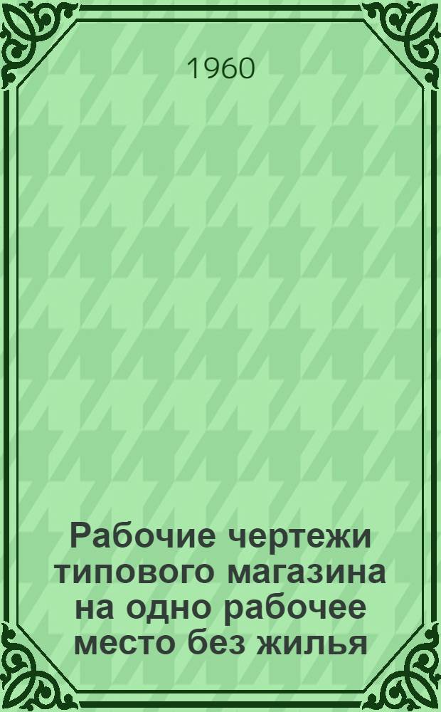 Рабочие чертежи типового магазина на одно рабочее место без жилья : [Вып. 1]-. Вып. 4 : Типовые детали к выпускам I, II и III
