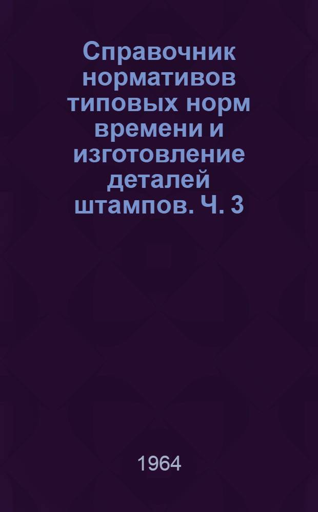 Справочник нормативов типовых норм времени и изготовление деталей штампов. Ч. 3 : Сборка и суммарная трудоемкость штампов для холодной штамповки