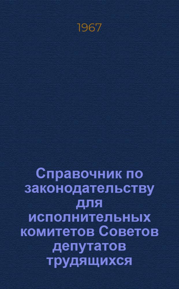 Справочник по законодательству для исполнительных комитетов Советов депутатов трудящихся. Т. 1